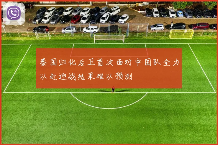 泰国归化后卫首次面对中国队全力以赴迎战结果难以预测