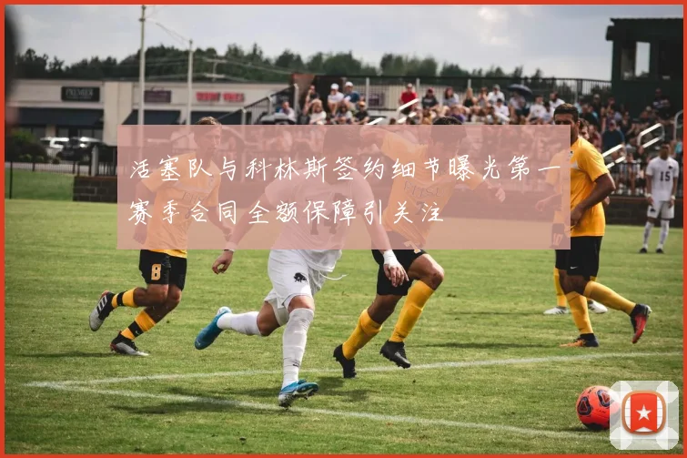活塞队与科林斯签约细节曝光第一赛季合同全额保障引关注