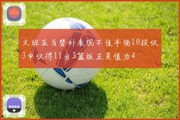 文班亚马替补表现不佳半场10投仅3中仅得11分3篮板正负值为4