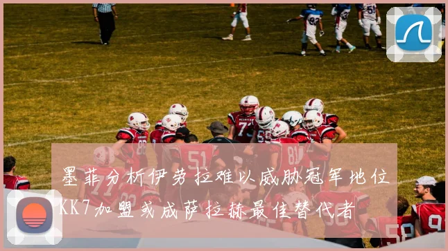 墨菲分析伊劳拉难以威胁冠军地位KK7加盟或成萨拉赫最佳替代者
