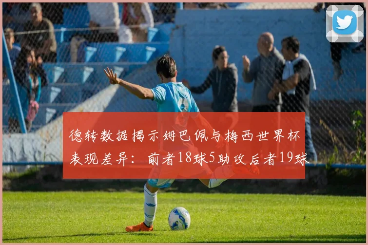 德转数据揭示姆巴佩与梅西世界杯表现差异：前者18球5助攻后者19球8助攻