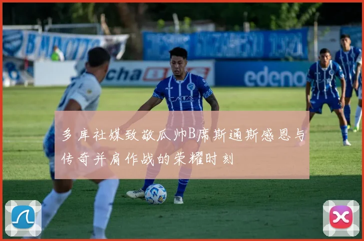 多库社媒致敬瓜帅B席斯通斯感恩与传奇并肩作战的荣耀时刻