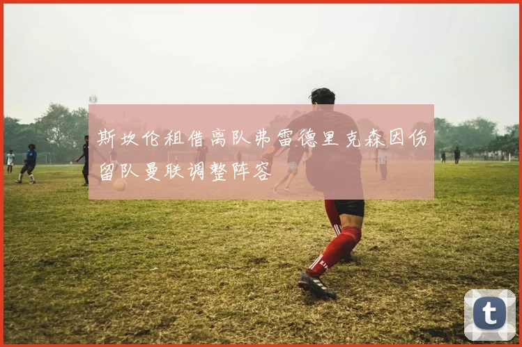 斯坎伦租借离队弗雷德里克森因伤留队曼联调整阵容