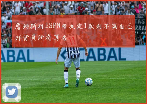 詹姆斯对ESPN借决定1获利不满自己却背负所有骂名