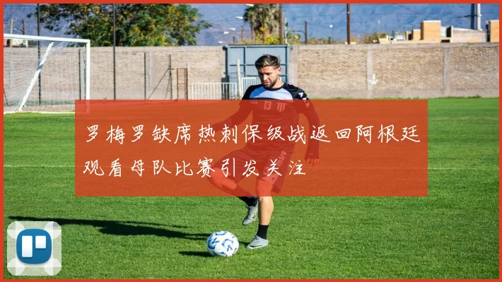 罗梅罗缺席热刺保级战返回阿根廷观看母队比赛引发关注