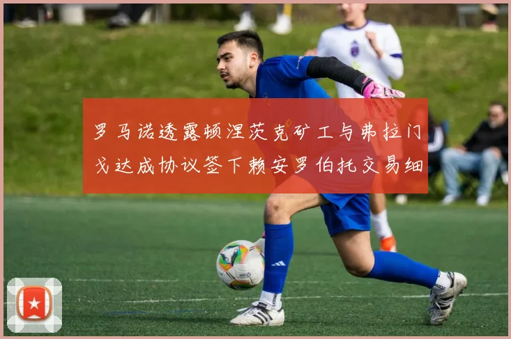 罗马诺透露顿涅茨克矿工与弗拉门戈达成协议签下赖安罗伯托交易细节