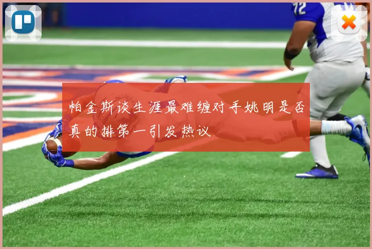 帕金斯谈生涯最难缠对手姚明是否真的排第一引发热议
