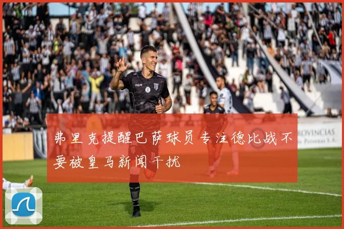 弗里克提醒巴萨球员专注德比战不要被皇马新闻干扰