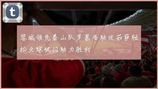 蓉城领先泰山队罗慕洛助攻茹萨轻松头球破门助力胜利