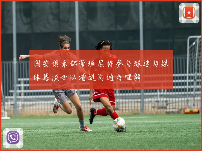 国安俱乐部管理层将参与球迷与媒体恳谈会以增进沟通与理解