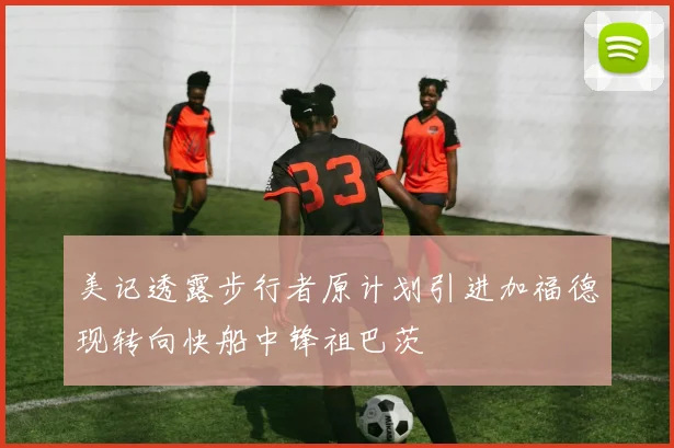 美记透露步行者原计划引进加福德现转向快船中锋祖巴茨