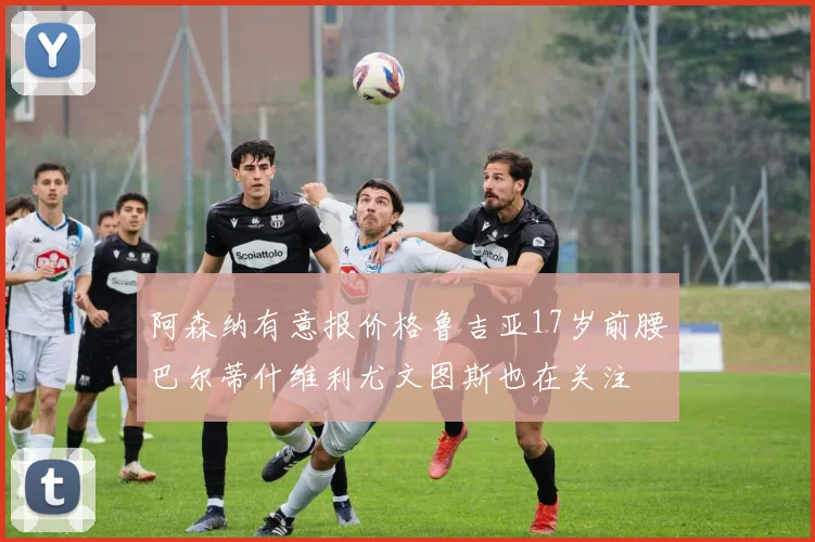 阿森纳有意报价格鲁吉亚17岁前腰巴尔蒂什维利尤文图斯也在关注