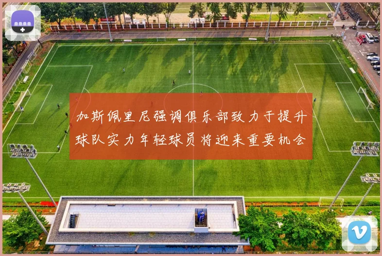 加斯佩里尼强调俱乐部致力于提升球队实力年轻球员将迎来重要机会