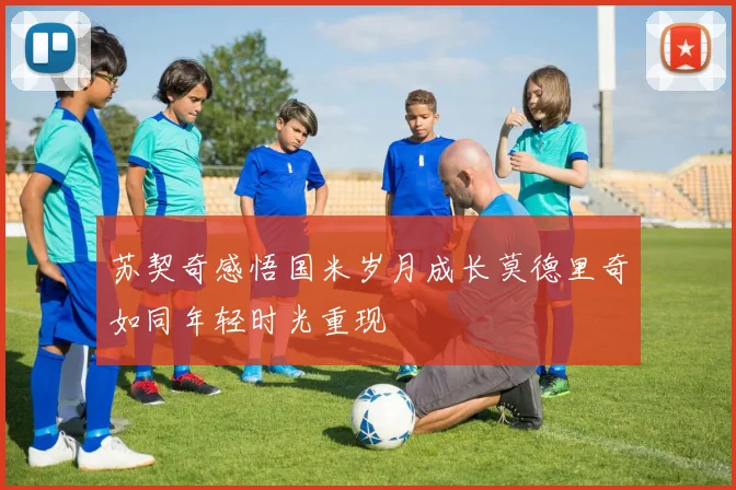 苏契奇感悟国米岁月成长莫德里奇如同年轻时光重现