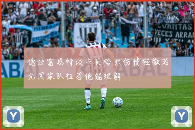 德拉富恩特谈卡瓦哈尔伤情轻微若无国家队征召他能理解