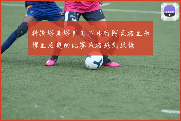 科斯塔库塔直言不讳对阿莱格里和穆里尼奥的比赛风格感到厌倦
