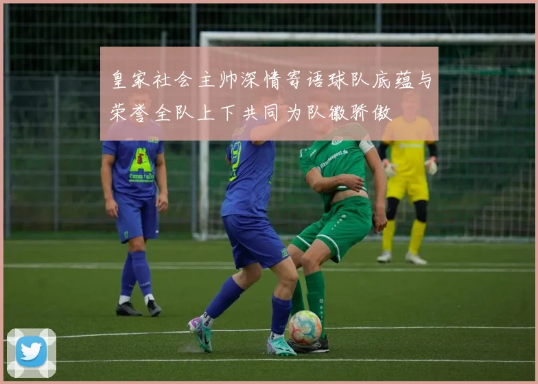 皇家社会主帅深情寄语球队底蕴与荣誉全队上下共同为队徽骄傲