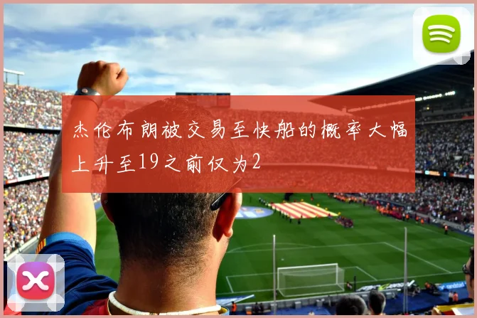 杰伦布朗被交易至快船的概率大幅上升至19之前仅为2