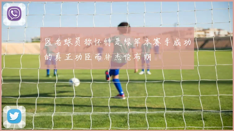 匿名球员称怀特是绿军本赛季成功的真正功臣而非杰伦布朗