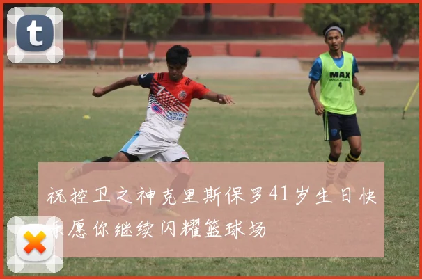祝控卫之神克里斯保罗41岁生日快乐愿你继续闪耀篮球场