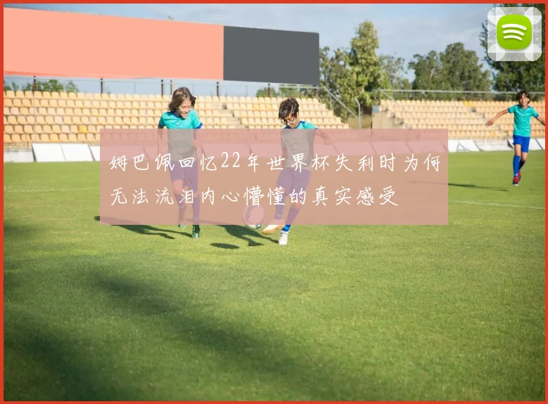 姆巴佩回忆22年世界杯失利时为何无法流泪内心懵懂的真实感受
