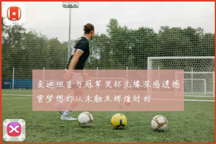 麦迪坦言与冠军奖杯无缘深感遗憾曾梦想却从未触及辉煌时刻